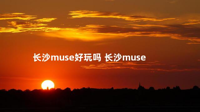 长沙muse好玩吗 长沙muse